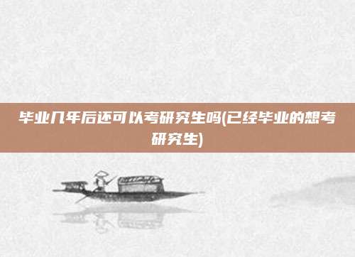 毕业几年后还可以考研究生吗(已经毕业的想考研究生)