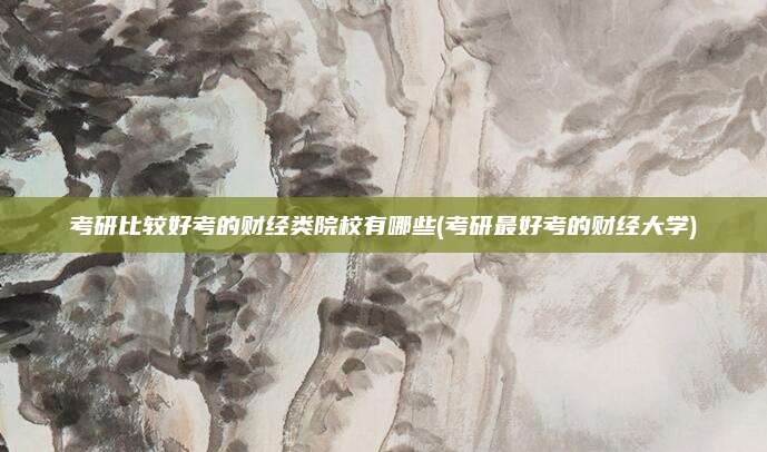 考研比较好考的财经类院校有哪些(考研最好考的财经大学)