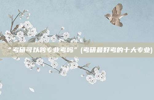 “考研可以跨专业考吗”(考研最好考的十大专业)