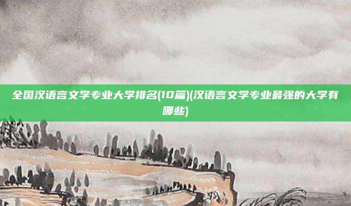 全国汉语言文学专业大学排名(10篇)(汉语言文学专业最强的大学有哪些)