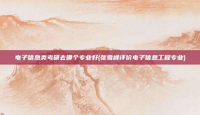 电子信息类考研去哪个专业好(张雪峰评价电子信息工程专业)