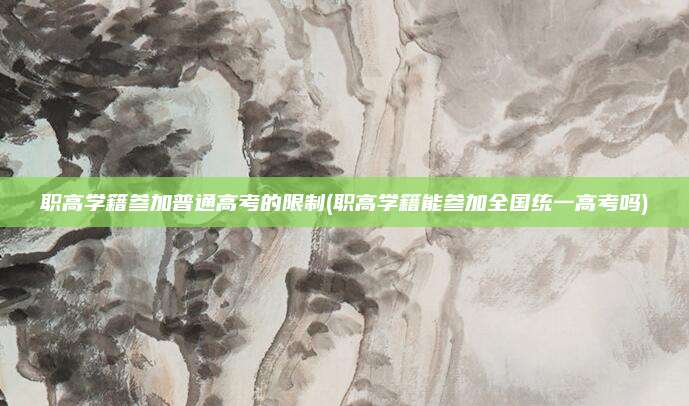 职高学籍参加普通高考的限制(职高学籍能参加全国统一高考吗)