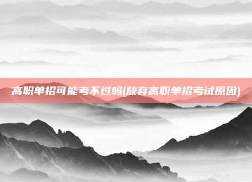 高职单招可能考不过吗(放弃高职单招考试原因)