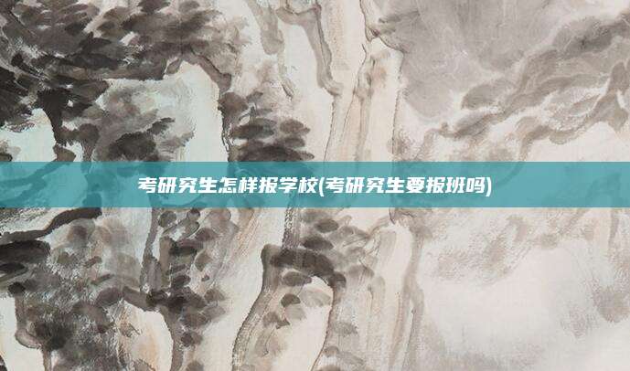 考研究生怎样报学校(考研究生要报班吗)