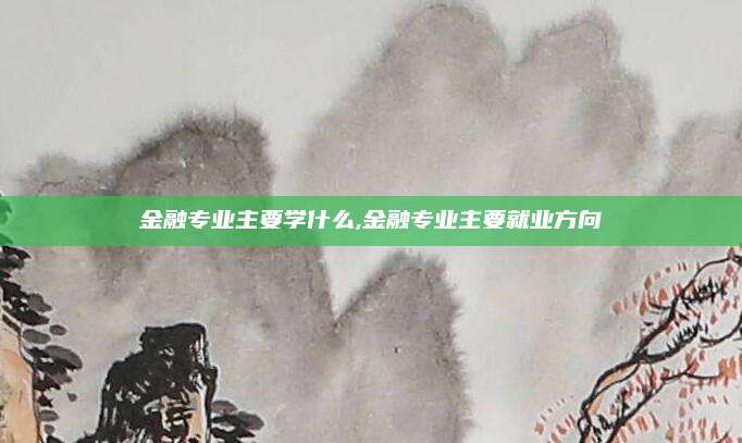 金融专业主要学什么,金融专业主要就业方向 金融专业主要学什么,金融专业主要就业方向