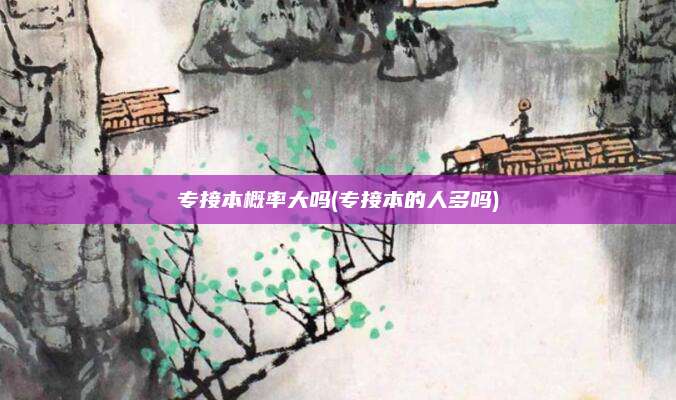 专接本概率大吗(专接本的人多吗)