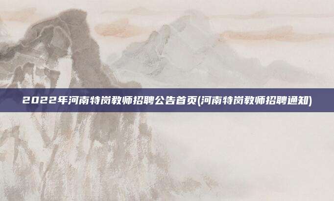 2022年河南特岗教师招聘公告首页(河南特岗教师招聘通知)