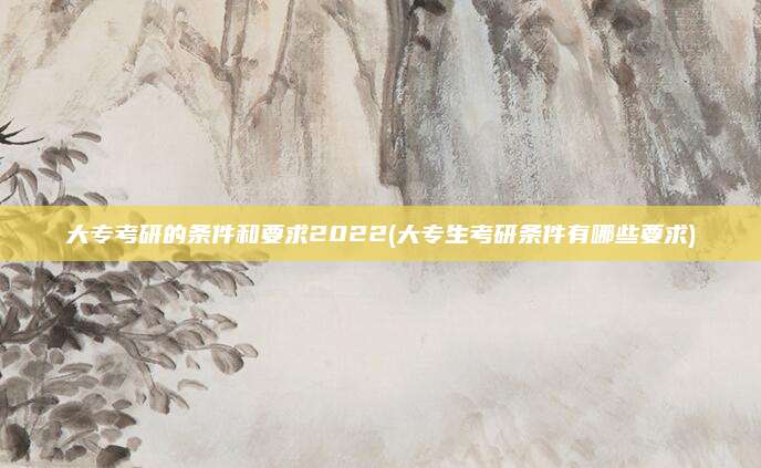 大专考研的条件和要求2022(大专生考研条件有哪些要求)