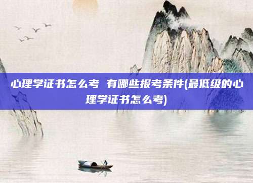 心理学证书怎么考 有哪些报考条件(最低级的心理学证书怎么考)