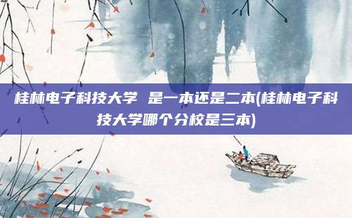 桂林电子科技大学 是一本还是二本(桂林电子科技大学哪个分校是三本)