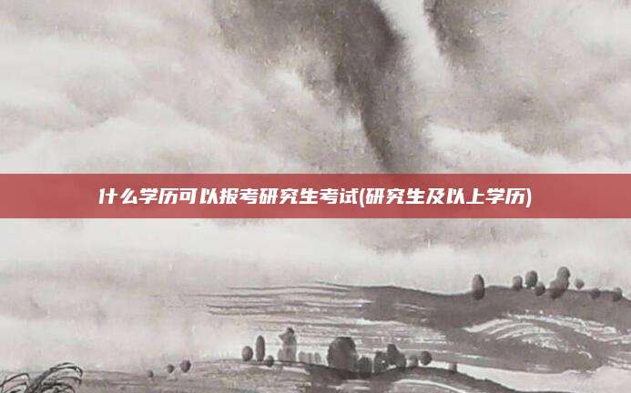 什么学历可以报考研究生考试(研究生及以上学历)