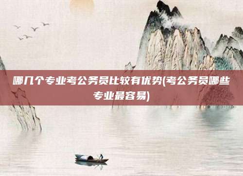 哪几个专业考公务员比较有优势(考公务员哪些专业最容易)