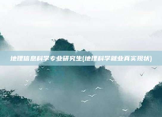 地理信息科学专业研究生(地理科学就业真实现状)