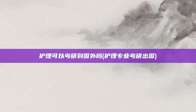 护理可以考研到国外吗(护理专业考研出国)