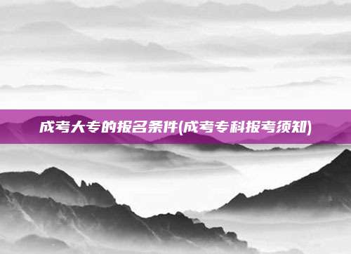 成考大专的报名条件(成考专科报考须知)