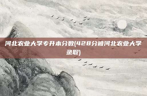 河北农业大学专升本分数(428分被河北农业大学录取)
