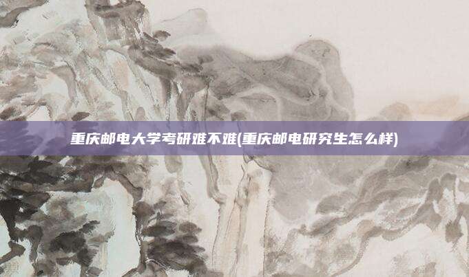 重庆邮电大学考研难不难(重庆邮电研究生怎么样)