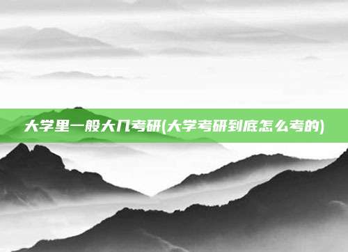 大学里一般大几考研(大学考研到底怎么考的)