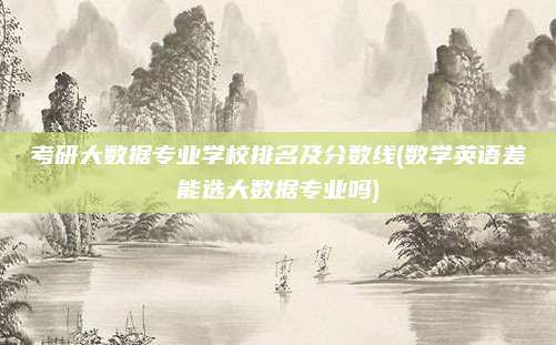 考研大数据专业学校排名及分数线(数学英语差能选大数据专业吗)