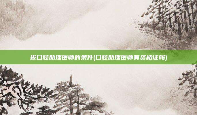 报口腔助理医师的条件(口腔助理医师有资格证吗)