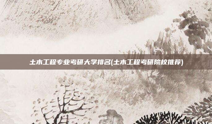 土木工程专业考研大学排名(土木工程考研院校推荐)