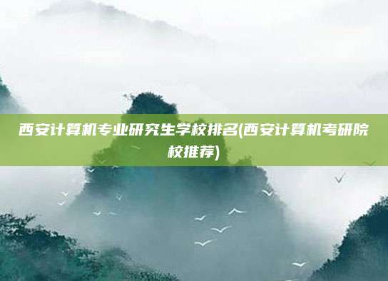 西安计算机专业研究生学校排名(西安计算机考研院校推荐)