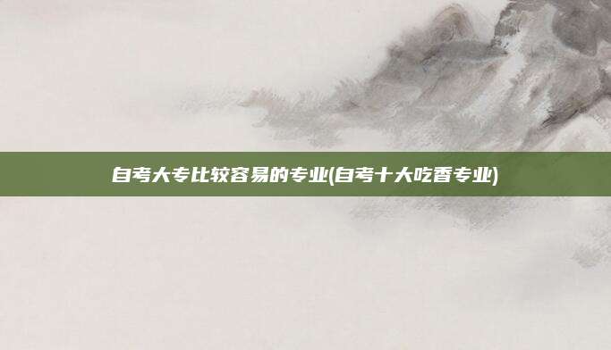 自考大专比较容易的专业(自考十大吃香专业)