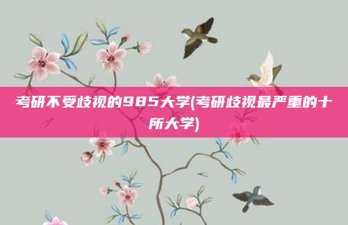 考研不受歧视的985大学(考研歧视最严重的十所大学)