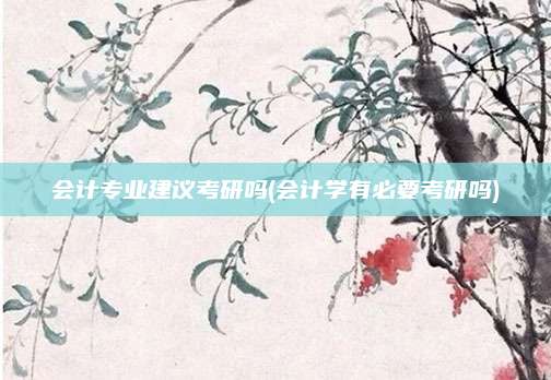 会计专业建议考研吗(会计学有必要考研吗)
