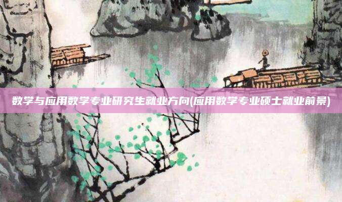 数学与应用数学专业研究生就业方向(应用数学专业硕士就业前景)