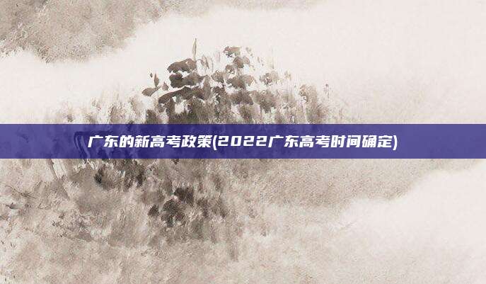 广东的新高考政策(2022广东高考时间确定)