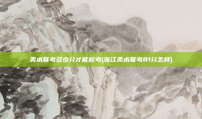 美术联考多少分才能校考(浙江美术联考81分怎样)