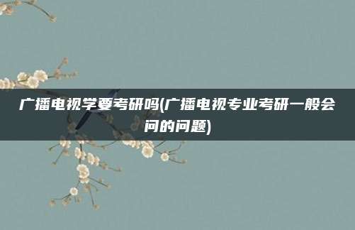 广播电视学要考研吗(广播电视专业考研一般会问的问题)