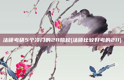 法硕考研5个冷门的211院校(法硕比较好考的211)