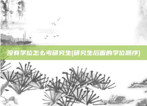 没有学位怎么考研究生(研究生后面的学位顺序)