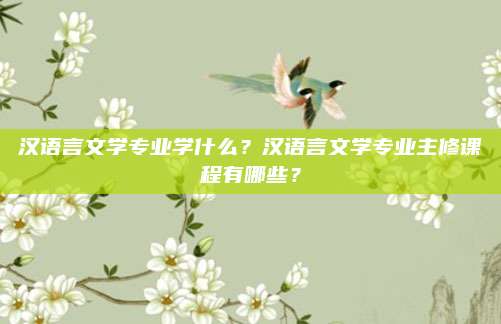 汉语言文学专业学什么?汉语言文学专业主修课程有哪些? 汉语言文学专业学什么?汉语言文学专业主修课程有哪些?