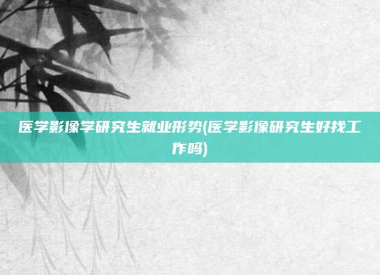 医学影像学研究生就业形势(医学影像研究生好找工作吗)
