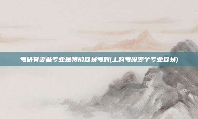 考研有哪些专业是特别容易考的(工科考研哪个专业容易)