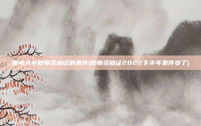 报考大专教师资格证的条件(教师资格证2022下半年条件变了)