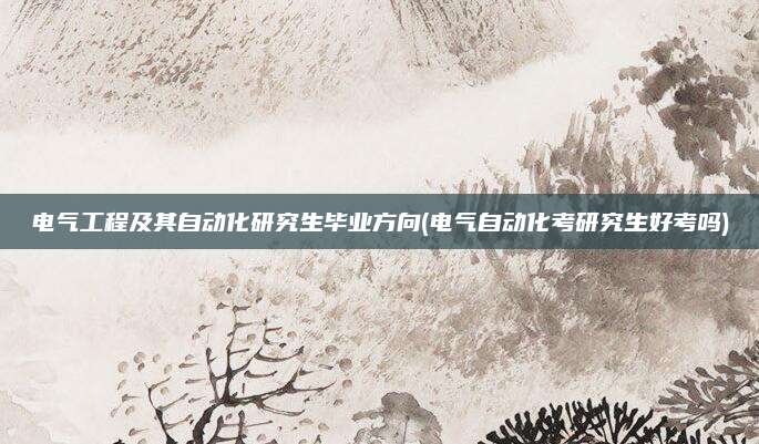 电气工程及其自动化研究生毕业方向(电气自动化考研究生好考吗)