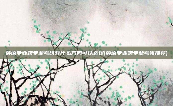 英语专业跨专业考研有什么方向可以选择(英语专业跨专业考研推荐)