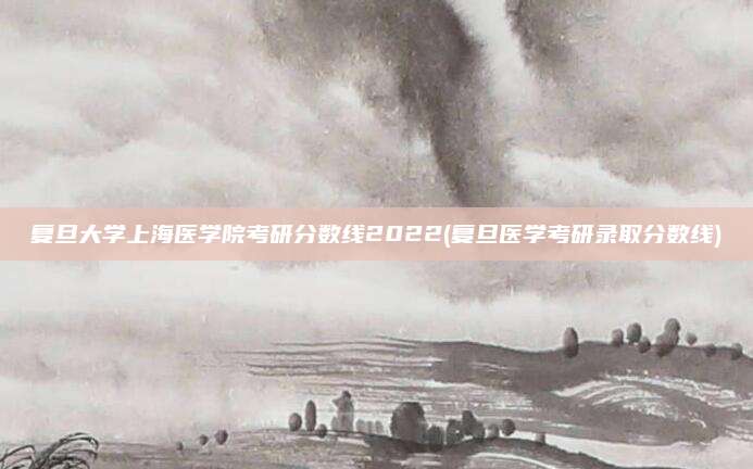 复旦大学上海医学院考研分数线2022(复旦医学考研录取分数线)