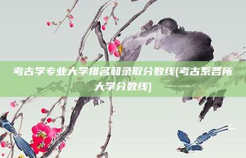 考古学专业大学排名和录取分数线(考古系各所大学分数线)
