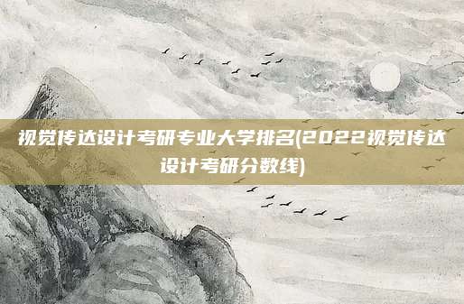 视觉传达设计考研专业大学排名(2022视觉传达设计考研分数线)