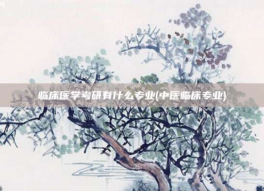 临床医学考研有什么专业(中医临床专业)