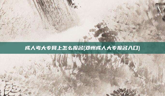 成人考大专网上怎么报名(邓州成人大专报名入口)