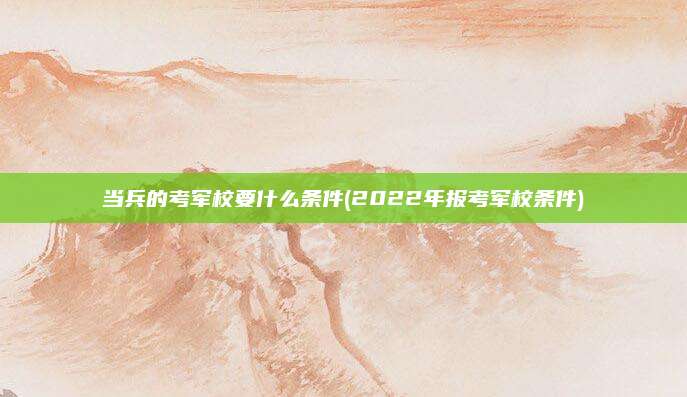 当兵的考军校要什么条件(2022年报考军校条件)