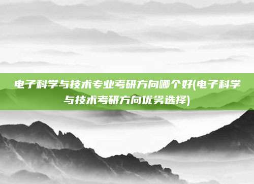 电子科学与技术专业考研方向哪个好(电子科学与技术考研方向优劣选择)