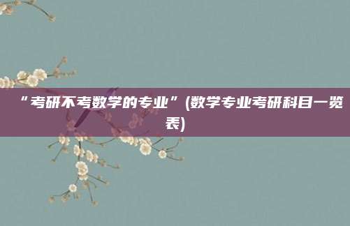“考研不考数学的专业”(数学专业考研科目一览表)