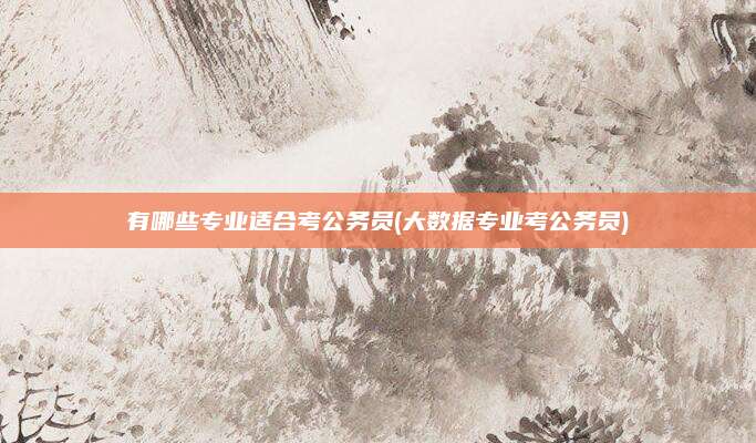 有哪些专业适合考公务员(大数据专业考公务员)